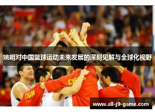 姚明对中国篮球运动未来发展的深刻见解与全球化视野 姚明对中国篮球运动未来发展的深刻见解与全球化视野