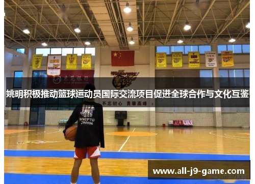 姚明积极推动篮球运动员国际交流项目促进全球合作与文化互鉴 姚明积极推动篮球运动员国际交流项目促进全球合作与文化互鉴
