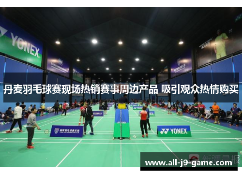 丹麦羽毛球赛现场热销赛事周边产品 吸引观众热情购买 丹麦羽毛球赛现场热销赛事周边产品 吸引观众热情购买