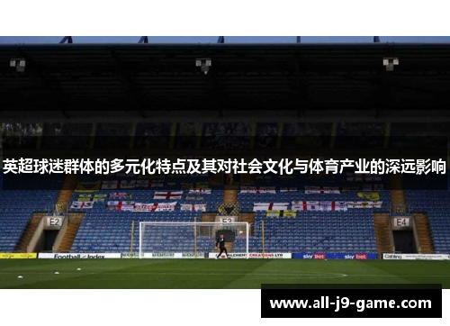 英超球迷群体的多元化特点及其对社会文化与体育产业的深远影响 英超球迷群体的多元化特点及其对社会文化与体育产业的深远影响