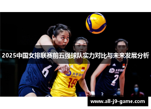 2025中国女排联赛前五强球队实力对比与未来发展分析