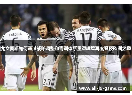 尤文图斯如何通过战略调整和青训体系重塑辉煌再度登顶欧洲之巅