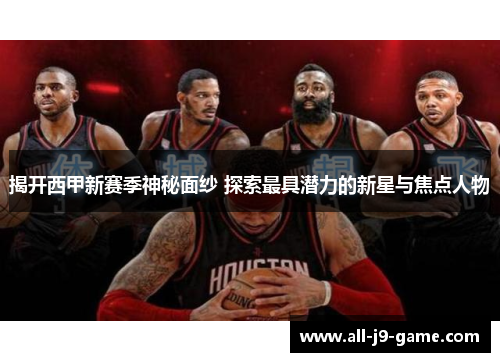 揭开西甲新赛季神秘面纱 探索最具潜力的新星与焦点人物