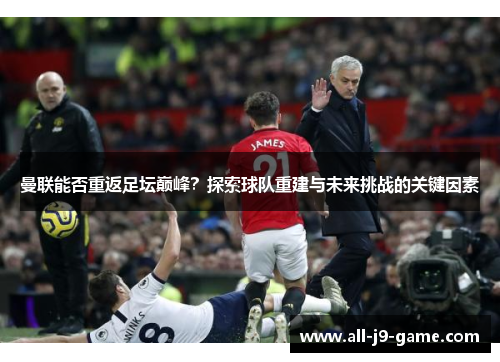 曼联能否重返足坛巅峰?探索球队重建与未来挑战的关键因素 曼联能否重返足坛巅峰?探索球队重建与未来挑战的关键因素