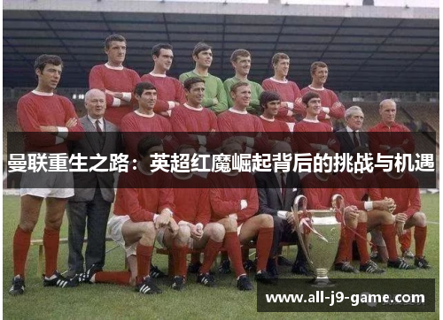 曼联重生之路：英超红魔崛起背后的挑战与机遇