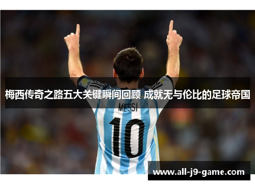 梅西传奇之路五大关键瞬间回顾 成就无与伦比的足球帝国 梅西传奇之路五大关键瞬间回顾 成就无与伦比的足球帝国