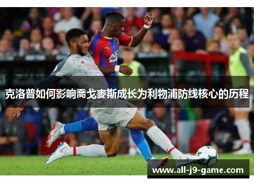 克洛普如何影响喬戈麥斯成长为利物浦防线核心的历程