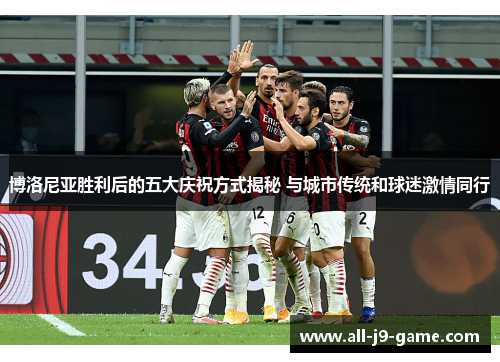博洛尼亚胜利后的五大庆祝方式揭秘 与城市传统和球迷激情同行