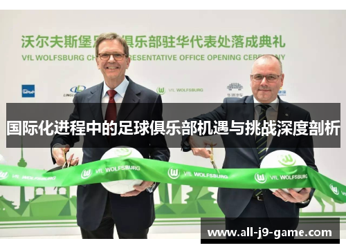 国际化进程中的足球俱乐部机遇与挑战深度剖析 国际化进程中的足球俱乐部机遇与挑战深度剖析