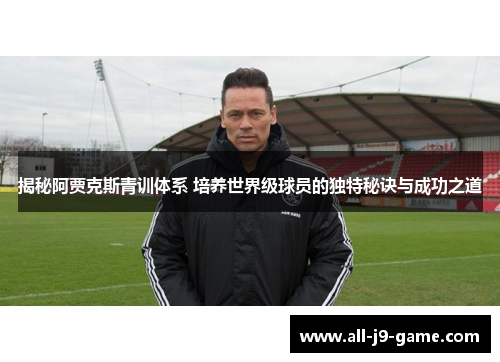 揭秘阿贾克斯青训体系 培养世界级球员的独特秘诀与成功之道 揭秘阿贾克斯青训体系 培养世界级球员的独特秘诀与成功之道