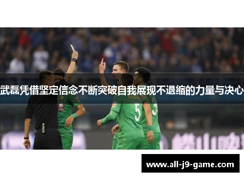 武磊凭借坚定信念不断突破自我展现不退缩的力量与决心 武磊凭借坚定信念不断突破自我展现不退缩的力量与决心