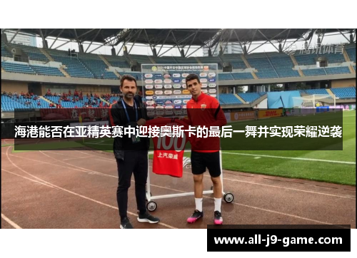 海港能否在亚精英赛中迎接奥斯卡的最后一舞并实现荣耀逆袭