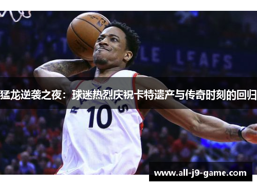 猛龙逆袭之夜:球迷热烈庆祝卡特遗产与传奇时刻的回归 猛龙逆袭之夜:球迷热烈庆祝卡特遗产与传奇时刻的回归