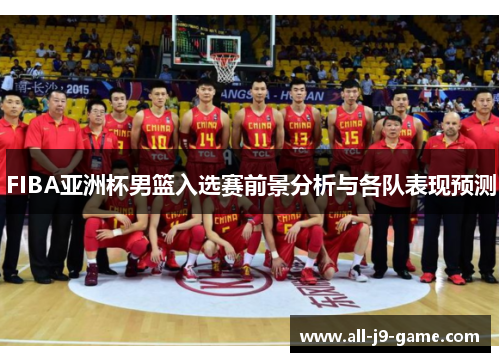 FIBA亚洲杯男篮入选赛前景分析与各队表现预测