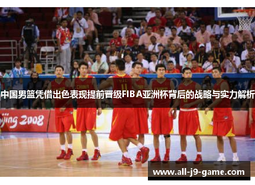 中国男篮凭借出色表现提前晋级FIBA亚洲杯背后的战略与实力解析