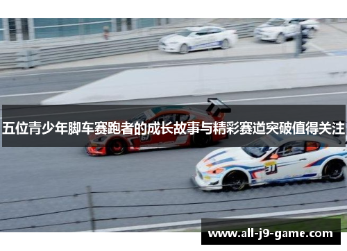 五位青少年脚车赛跑者的成长故事与精彩赛道突破值得关注