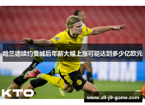 哈兰德续约曼城后年薪大幅上涨可能达到多少亿欧元