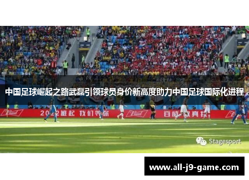 中国足球崛起之路武磊引领球员身价新高度助力中国足球国际化进程