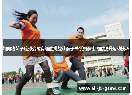 如何将父子练球变成有趣的挑战让亲子关系更亲密同时提升运动技巧 如何将父子练球变成有趣的挑战让亲子关系更亲密同时提升运动技巧