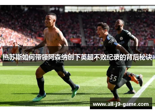 热苏斯如何带领阿森纳创下英超不败纪录的背后秘诀
