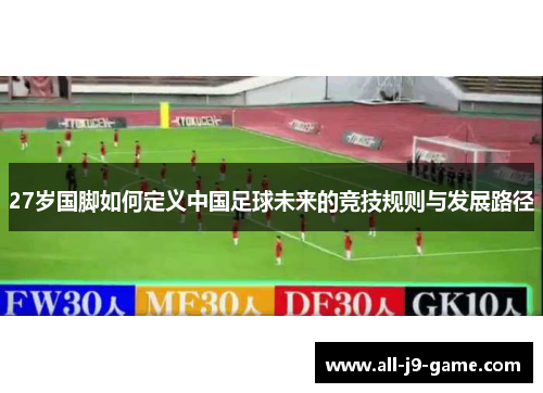 27岁国脚如何定义中国足球未来的竞技规则与发展路径 27岁国脚如何定义中国足球未来的竞技规则与发展路径