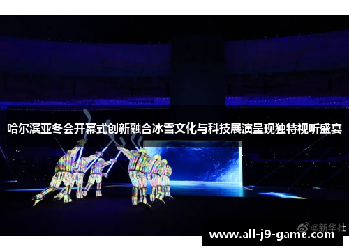 哈尔滨亚冬会开幕式创新融合冰雪文化与科技展演呈现独特视听盛宴