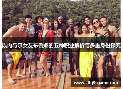 以内马尔女友布鲁娜的五种职业解析与多重身份探究 以内马尔女友布鲁娜的五种职业解析与多重身份探究