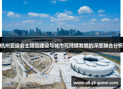 杭州亚运会主场馆建设与城市可持续发展的深度融合分析 杭州亚运会主场馆建设与城市可持续发展的深度融合分析