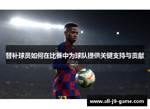 替补球员如何在比赛中为球队提供关键支持与贡献
