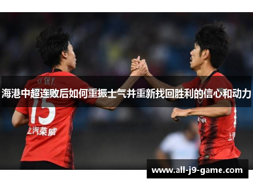 海港中超连败后如何重振士气并重新找回胜利的信心和动力 海港中超连败后如何重振士气并重新找回胜利的信心和动力