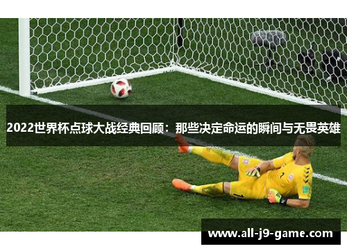 2022世界杯点球大战经典回顾:那些决定命运的瞬间与无畏英雄 2022世界杯点球大战经典回顾:那些决定命运的瞬间与无畏英雄