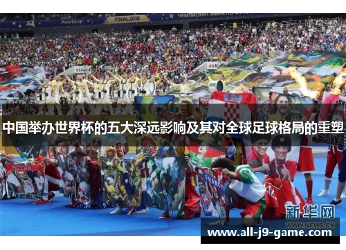 中国举办世界杯的五大深远影响及其对全球足球格局的重塑