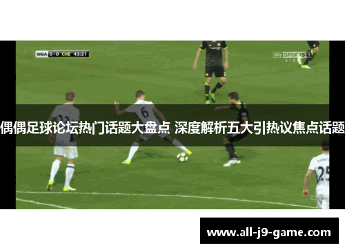偶偶足球论坛热门话题大盘点 深度解析五大引热议焦点话题