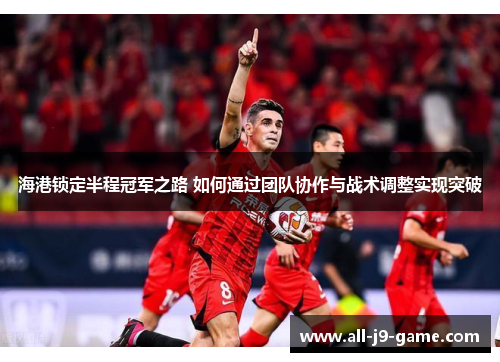 海港锁定半程冠军之路 如何通过团队协作与战术调整实现突破 海港锁定半程冠军之路 如何通过团队协作与战术调整实现突破