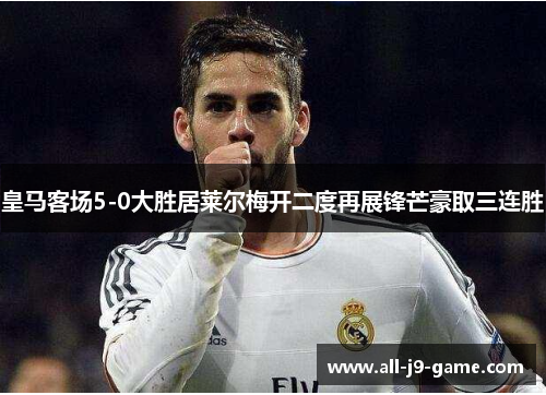 皇马客场5-0大胜居莱尔梅开二度再展锋芒豪取三连胜