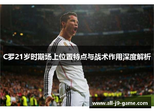 C罗21岁时期场上位置特点与战术作用深度解析 C罗21岁时期场上位置特点与战术作用深度解析