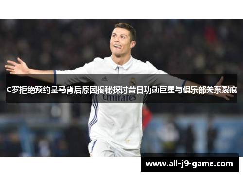 C罗拒绝预约皇马背后原因揭秘探讨昔日功勋巨星与俱乐部关系裂痕