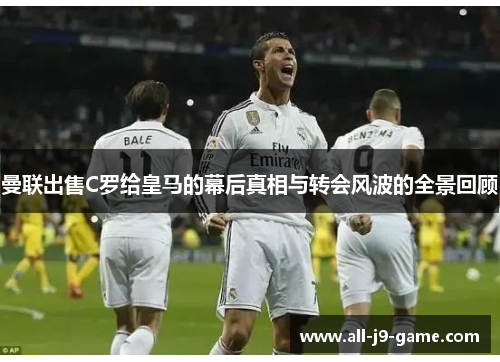 曼联出售C罗给皇马的幕后真相与转会风波的全景回顾 曼联出售C罗给皇马的幕后真相与转会风波的全景回顾