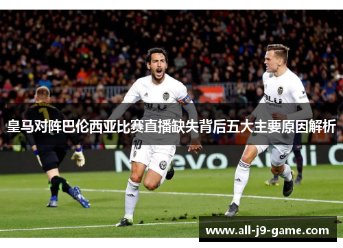 皇马对阵巴伦西亚比赛直播缺失背后五大主要原因解析 皇马对阵巴伦西亚比赛直播缺失背后五大主要原因解析