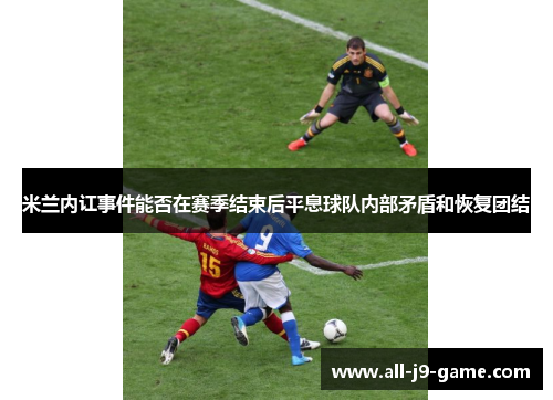 米兰内讧事件能否在赛季结束后平息球队内部矛盾和恢复团结 米兰内讧事件能否在赛季结束后平息球队内部矛盾和恢复团结