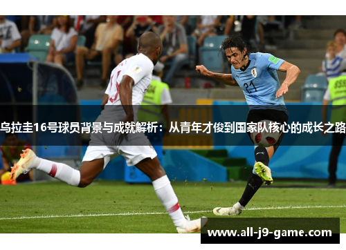 乌拉圭16号球员背景与成就解析:从青年才俊到国家队核心的成长之路 乌拉圭16号球员背景与成就解析:从青年才俊到国家队核心的成长之路