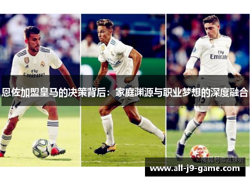 恩佐加盟皇马的决策背后：家庭渊源与职业梦想的深度融合
