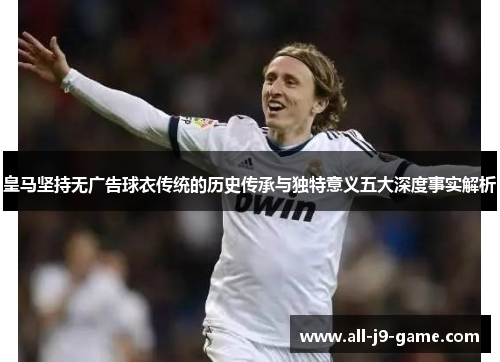 皇马坚持无广告球衣传统的历史传承与独特意义五大深度事实解析