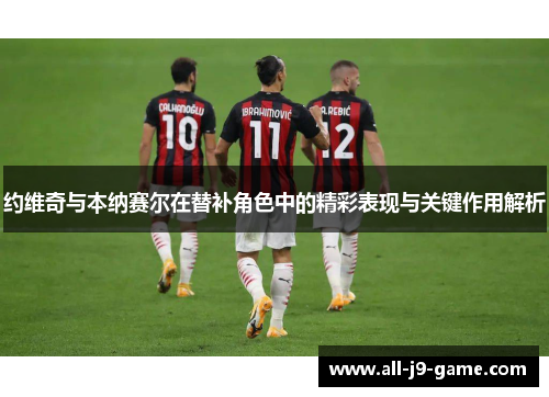 约维奇与本纳赛尔在替补角色中的精彩表现与关键作用解析 约维奇与本纳赛尔在替补角色中的精彩表现与关键作用解析