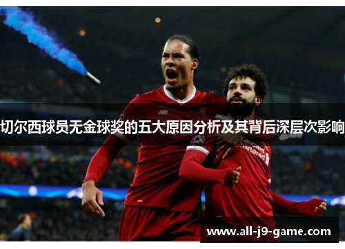 切尔西球员无金球奖的五大原因分析及其背后深层次影响 切尔西球员无金球奖的五大原因分析及其背后深层次影响