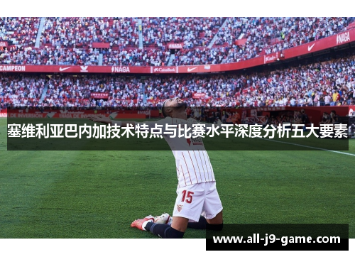 塞维利亚巴内加技术特点与比赛水平深度分析五大要素