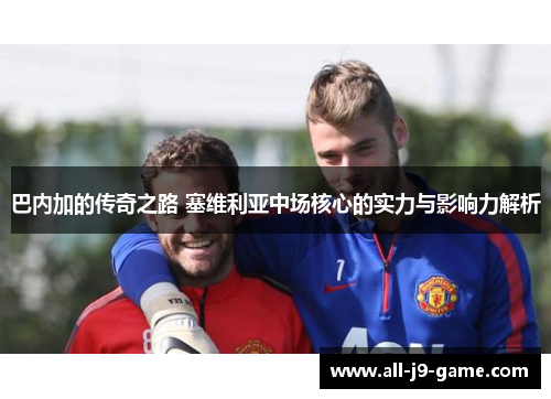 巴内加的传奇之路 塞维利亚中场核心的实力与影响力解析 巴内加的传奇之路 塞维利亚中场核心的实力与影响力解析