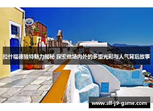 拉什福德独特魅力揭秘 探索他场内外的多重光彩与人气背后故事