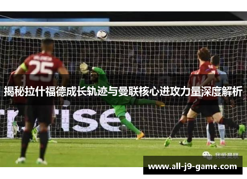 揭秘拉什福德成长轨迹与曼联核心进攻力量深度解析 揭秘拉什福德成长轨迹与曼联核心进攻力量深度解析