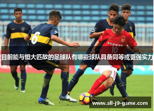 目前能与恒大匹敌的足球队有哪些球队具备同等或更强实力 目前能与恒大匹敌的足球队有哪些球队具备同等或更强实力